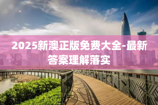 2025新澳正版免费大全-最新答案理解落实