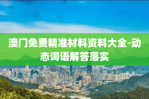 澳门免费精准材料资料大全-动态词语解答落实