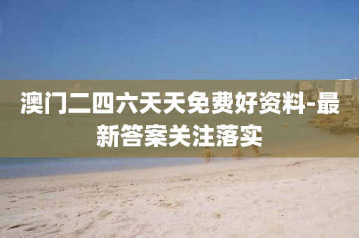 澳门二四六天天免费好资料-最新答案关注落实