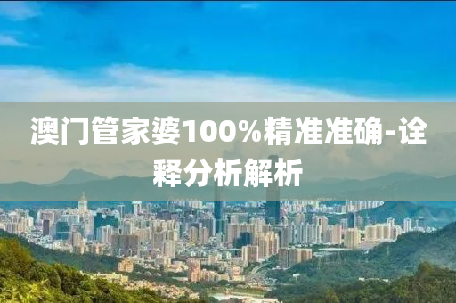 澳门管家婆100%精准准确-诠释分析解析