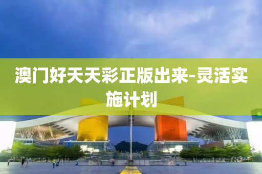 澳门好天天彩正版出来-灵活实施计划
