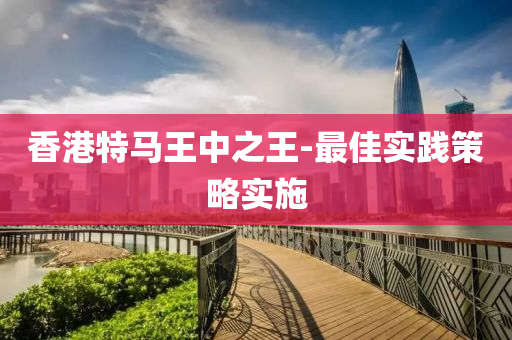香港特马王中之王-最佳实践策略实施