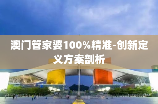 澳门管家婆100%精准-创新定义方案剖析