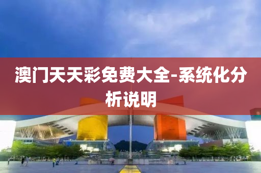 澳门天天彩免费大全-系统化分析说明