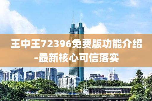 王中王72396免费版功能介绍-最新核心可信落实