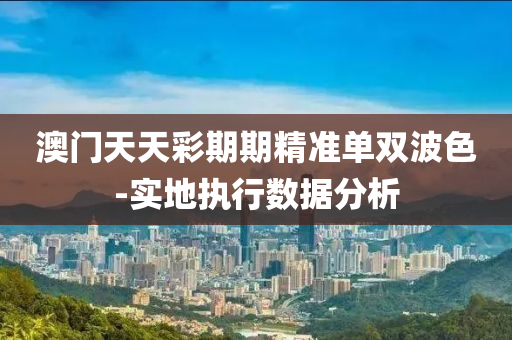 澳门天天彩期期精准单双波色-实地执行数据分析