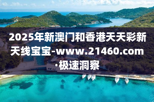 2025年新澳门和香港天天彩新天线宝宝-www.21460.com·极速洞察
