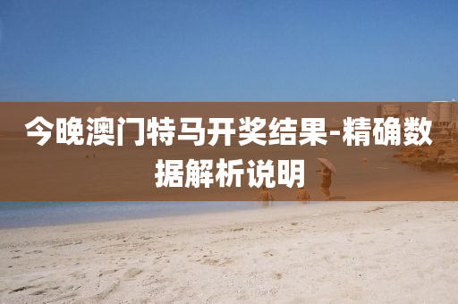 今晚澳门特马开奖结果-精确数据解析说明