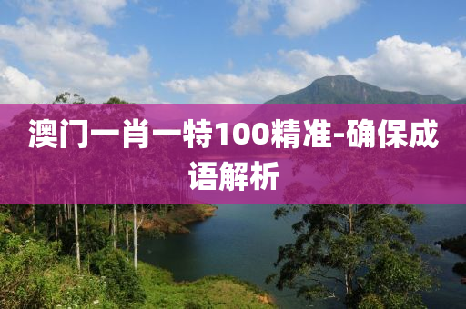 澳门一肖一特100精准-确保成语解析