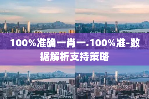 100%准确一肖一.100%准-数据解析支持策略