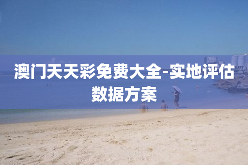 澳门天天彩免费大全-实地评估数据方案