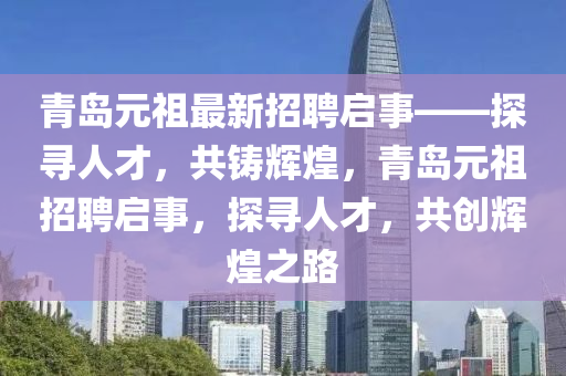 青岛元祖最新招聘启事——探寻人才，共铸辉煌，青岛元祖招聘启事，探寻人才，共创辉煌之路