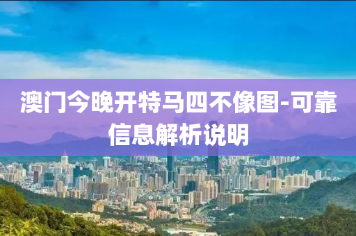 澳门今晚开特马四不像图-可靠信息解析说明