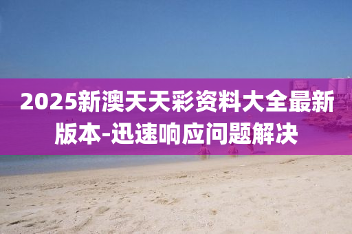 2025新澳天天彩资料大全最新版本-迅速响应问题解决
