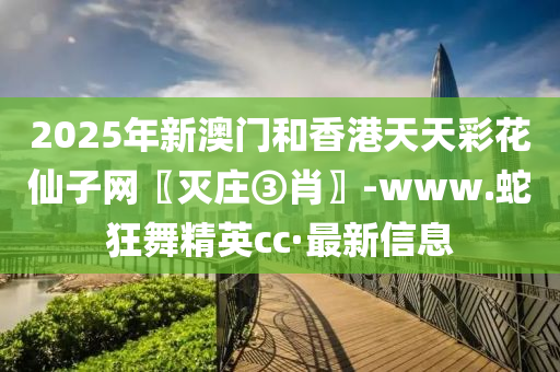 2025年新澳门和香港天天彩花仙子网〖灭庄③肖〗-www.蛇狂舞精英cc·最新信息
