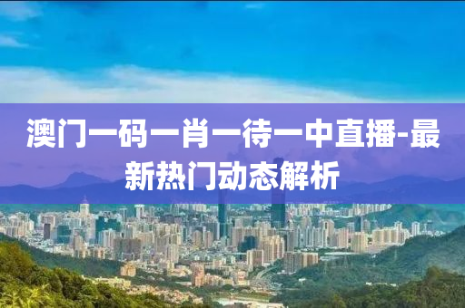 澳门一码一肖一待一中直播-最新热门动态解析