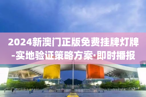 2024新澳门正版免费挂牌灯牌-实地验证策略方案·即时播报