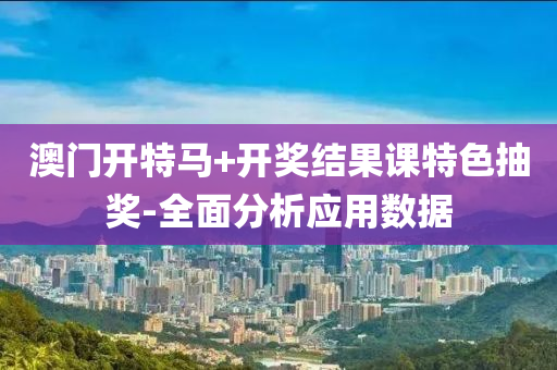 澳门开特马+开奖结果课特色抽奖-全面分析应用数据