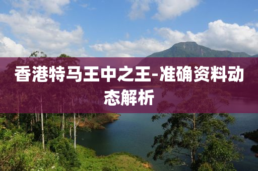 香港特马王中之王-准确资料动态解析