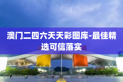 澳门二四六天天彩图库-最佳精选可信落实