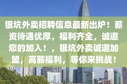 银坑外卖招聘信息最新出炉！薪资待遇优厚，福利齐全，诚邀您的加入！，银坑外卖诚邀加盟，高薪福利，等你来挑战！