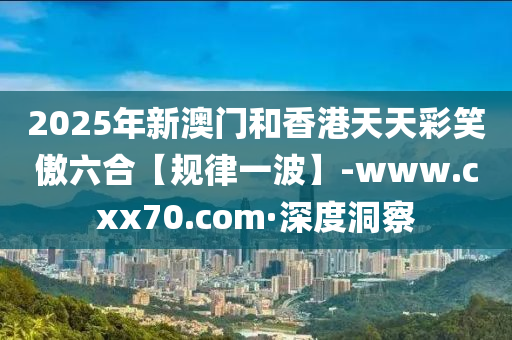 2025年新澳门和香港天天彩笑傲六合【规律一波】-www.cxx70.com·深度洞察