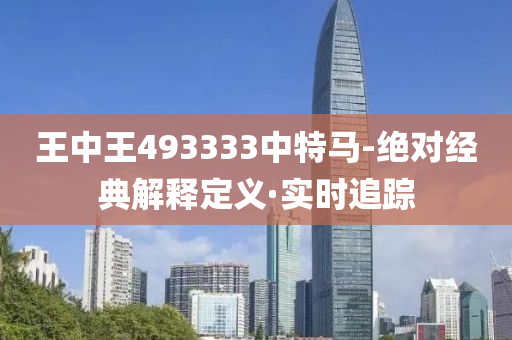 王中王493333中特马-绝对经典解释定义·实时追踪