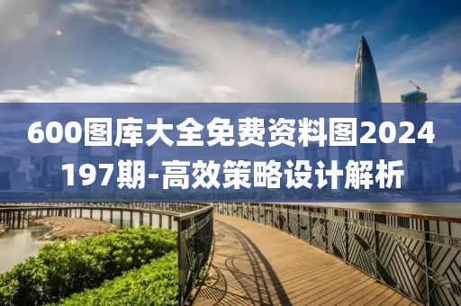 600图库大全免费资料图2024197期-高效策略设计解析