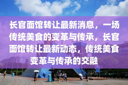 长官面馆转让最新消息，一场传统美食的变革与传承，长官面馆转让最新动态，传统美食变革与传承的交融