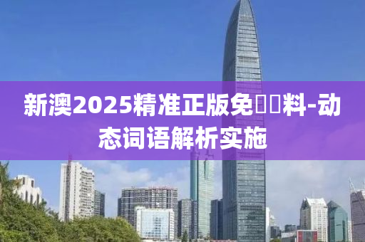 新澳2025精准正版免費資料-动态词语解析实施