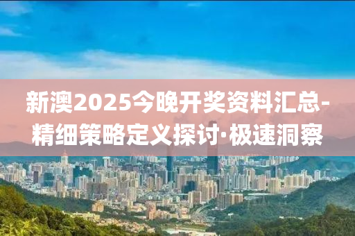 新澳2025今晚开奖资料汇总-精细策略定义探讨·极速洞察