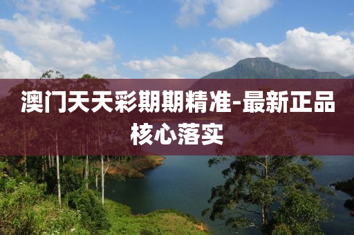 澳门天天彩期期精准-最新正品核心落实