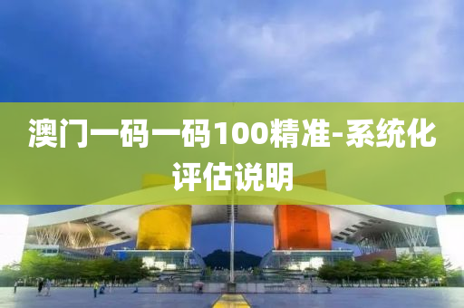 澳门一码一码100精准-系统化评估说明
