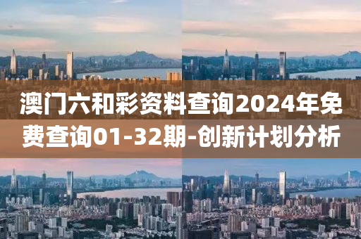 澳门六和彩资料查询2024年免费查询01-32期-创新计划分析