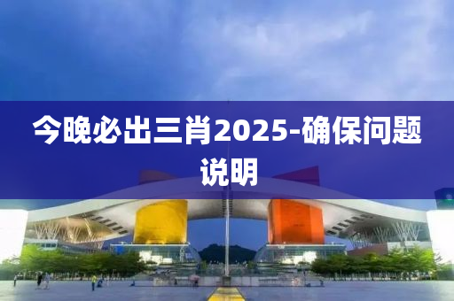 今晚必出三肖2025-确保问题说明