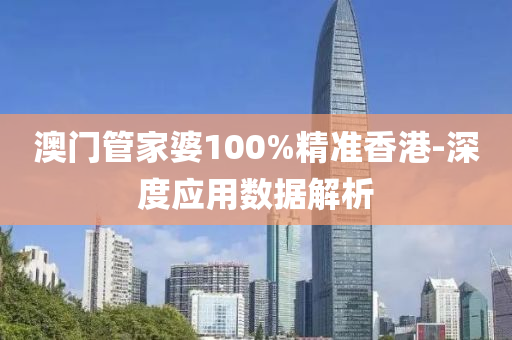 澳门管家婆100%精准香港-深度应用数据解析