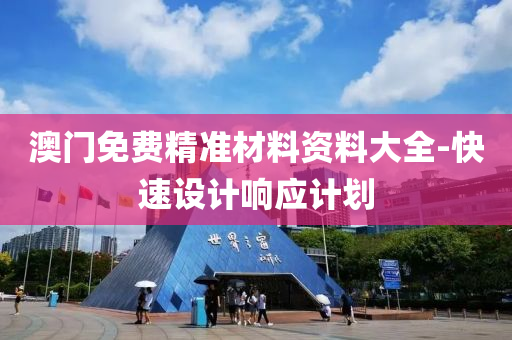 澳门免费精准材料资料大全-快速设计响应计划