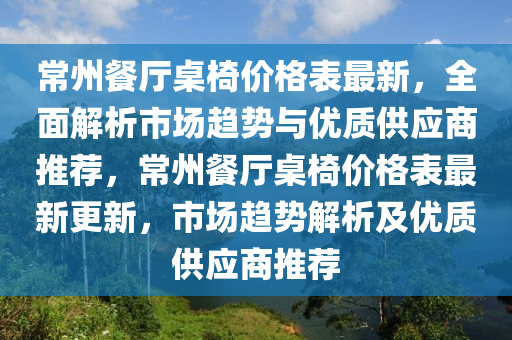 常州餐厅桌椅价格表最新，全面解析市场趋势与优质供应商推荐，常州餐厅桌椅价格表最新更新，市场趋势解析及优质供应商推荐