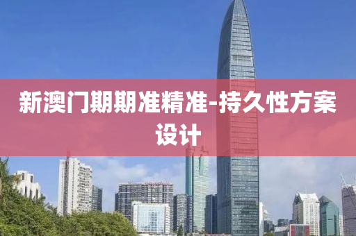新澳门期期准精准-持久性方案设计