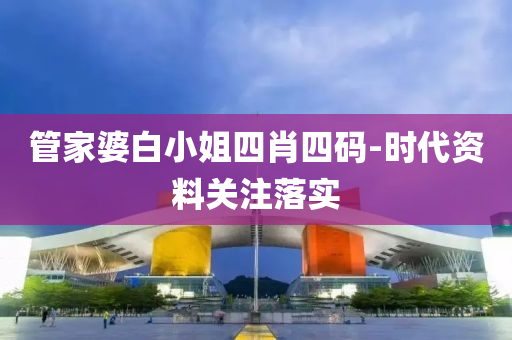 管家婆白小姐四肖四码-时代资料关注落实