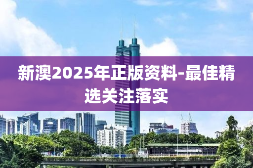 新澳2025年正版资料-最佳精选关注落实