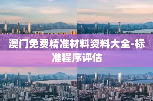 澳门免费精准材料资料大全-标准程序评估