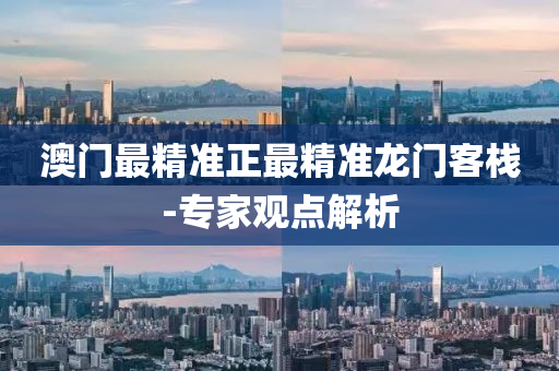 澳门最精准正最精准龙门客栈-专家观点解析