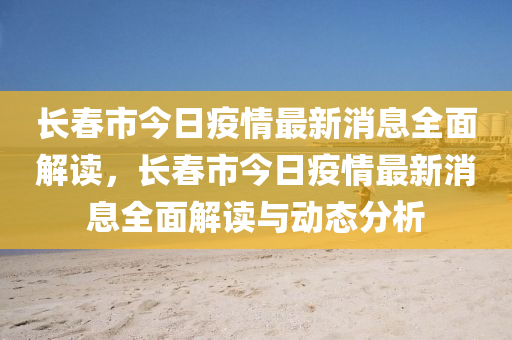 长春市今日疫情最新消息全面解读，长春市今日疫情最新消息全面解读与动态分析