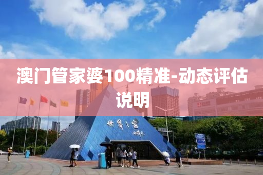 澳门管家婆100精准-动态评估说明