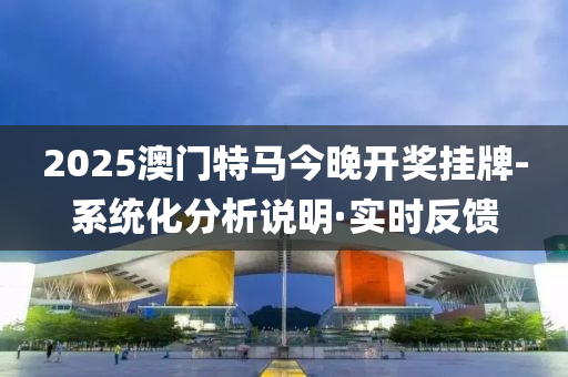 2025澳门特马今晚开奖挂牌-系统化分析说明·实时反馈