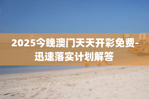 2025今晚澳门天天开彩免费-迅速落实计划解答
