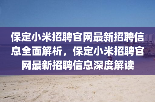 保定小米招聘官网最新招聘信息全面解析，保定小米招聘官网最新招聘信息深度解读