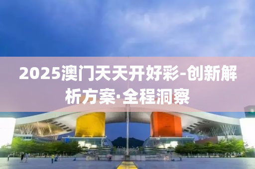 2025澳门天天开好彩-创新解析方案·全程洞察