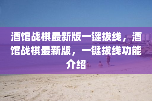 酒馆战棋最新版一键拔线，酒馆战棋最新版，一键拔线功能介绍